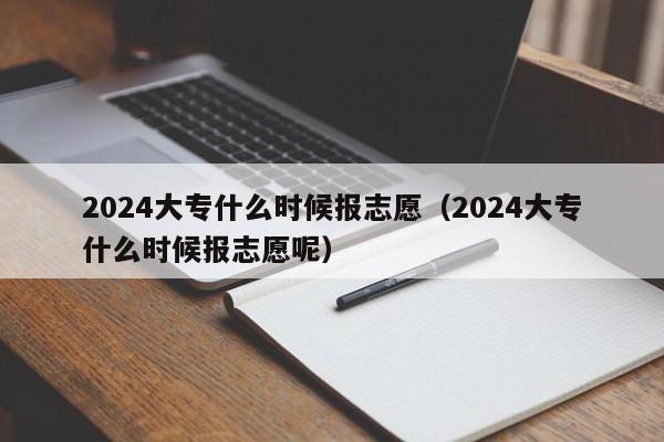 2024大专什么时候报志愿（2024大专什么时候报志愿呢）-第1张图片