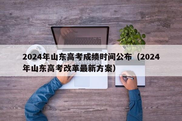 2024年山东高考成绩时间公布（2024年山东高考改革最新方案）-第1张图片