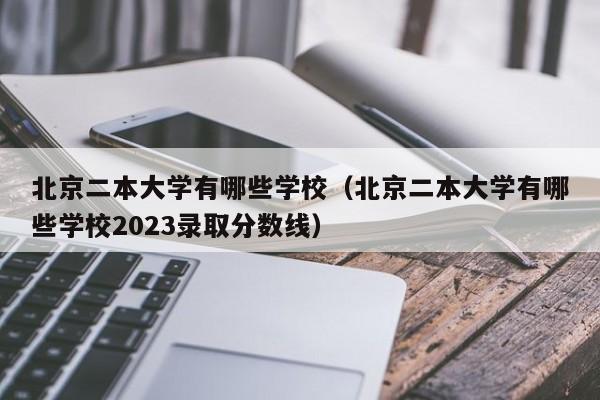 北京二本大学有哪些学校（北京二本大学有哪些学校2023录取分数线）-第1张图片