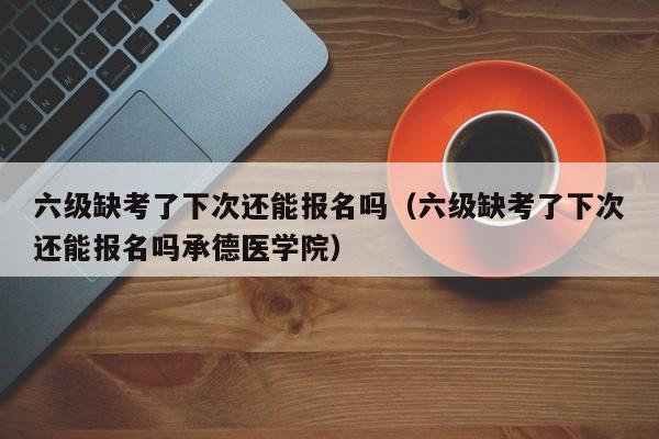 六级缺考了下次还能报名吗（六级缺考了下次还能报名吗承德医学院）-第1张图片