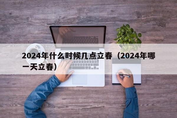 2024年什么时候几点立春（2024年哪一天立春）-第1张图片