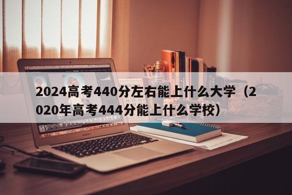 2024高考440分左右能上什么大学（2020年高考444分能上什么学校）-第1张图片