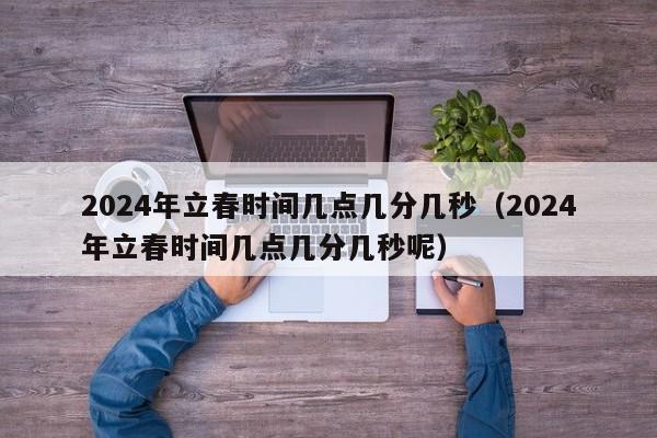 2024年立春时间几点几分几秒（2024年立春时间几点几分几秒呢）-第1张图片