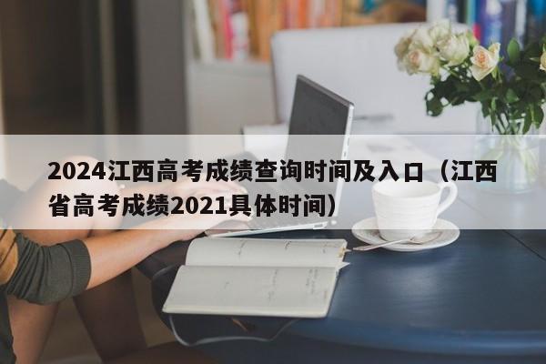 2024江西高考成绩查询时间及入口（江西省高考成绩2021具体时间）-第1张图片