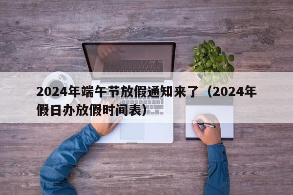 2024年端午节放假通知来了（2024年假日办放假时间表）-第1张图片