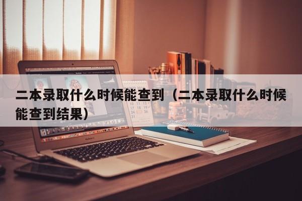 二本录取什么时候能查到（二本录取什么时候能查到结果）-第1张图片