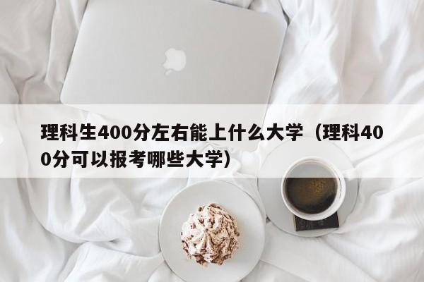 理科生400分左右能上什么大学（理科400分可以报考哪些大学）-第1张图片