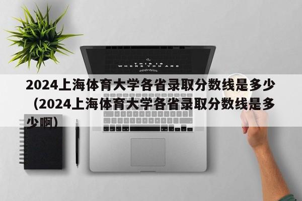 2024上海体育大学各省录取分数线是多少（2024上海体育大学各省录取分数线是多少啊）-第1张图片