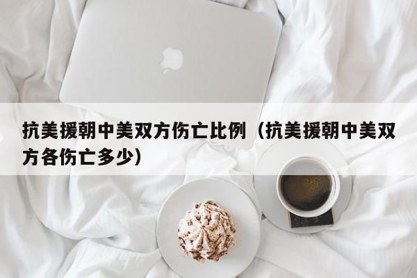 抗美援朝中美双方伤亡比例（抗美援朝中美双方各伤亡多少）-第1张图片