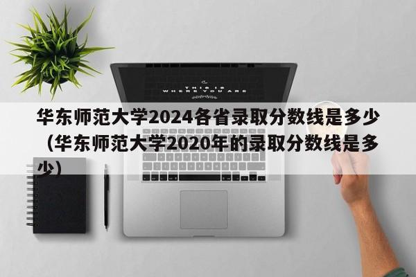 华东师范大学2024各省录取分数线是多少（华东师范大学2020年的录取分数线是多少）-第1张图片