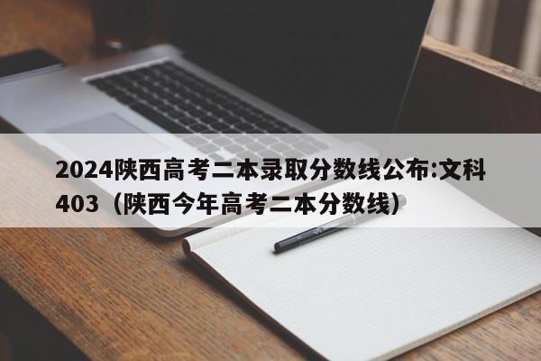 2024陕西高考二本录取分数线公布:文科403（陕西今年高考二本分数线）-第1张图片