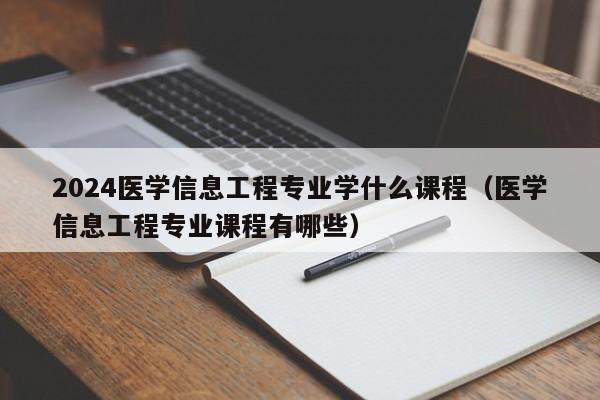 2024医学信息工程专业学什么课程（医学信息工程专业课程有哪些）-第1张图片