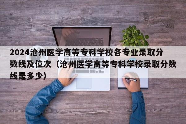 2024沧州医学高等专科学校各专业录取分数线及位次（沧州医学高等专科学校录取分数线是多少）-第1张图片