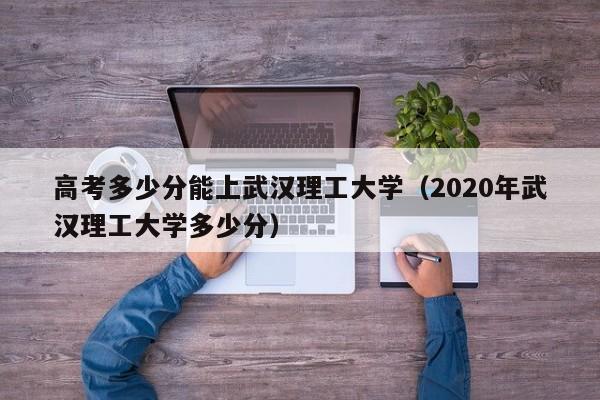 高考多少分能上武汉理工大学（2020年武汉理工大学多少分）-第1张图片