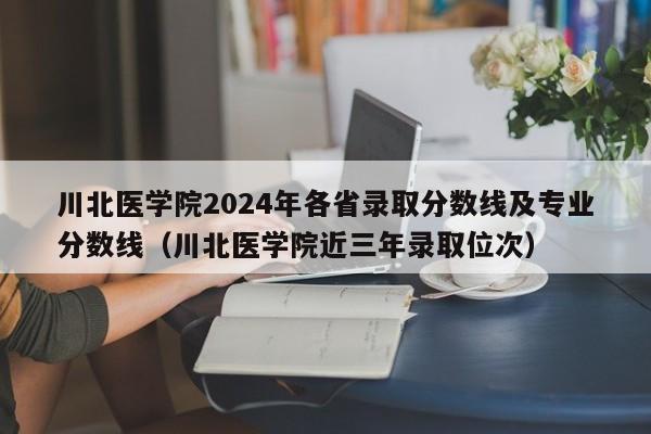 川北医学院2024年各省录取分数线及专业分数线（川北医学院近三年录取位次）-第1张图片