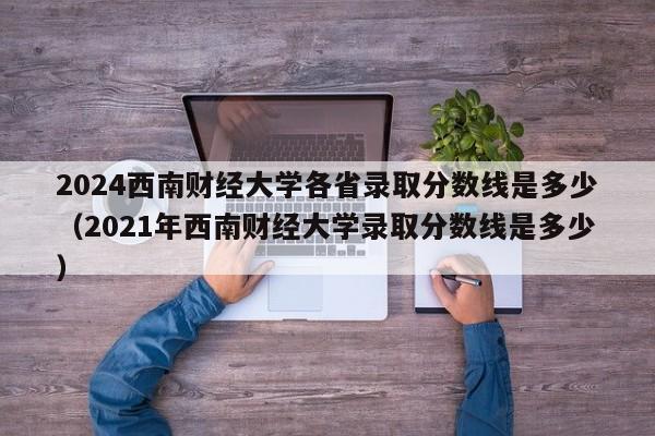 2024西南财经大学各省录取分数线是多少（2021年西南财经大学录取分数线是多少）-第1张图片