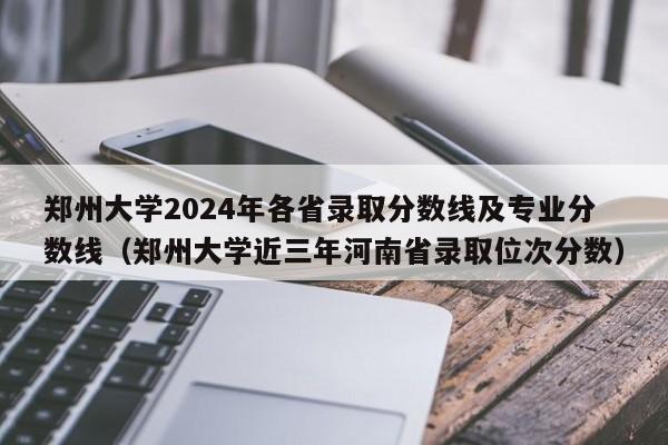 郑州大学2024年各省录取分数线及专业分数线（郑州大学近三年河南省录取位次分数）-第1张图片