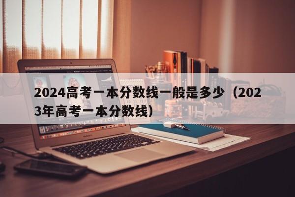 2024高考一本分数线一般是多少（2023年高考一本分数线）-第1张图片