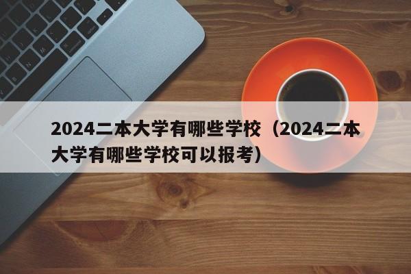 2024二本大学有哪些学校（2024二本大学有哪些学校可以报考）-第1张图片