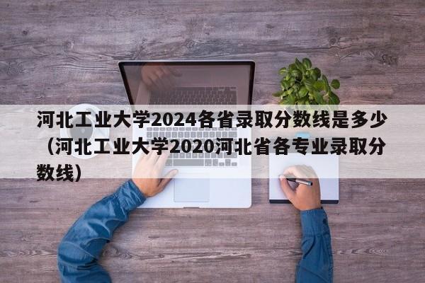 河北工业大学2024各省录取分数线是多少（河北工业大学2020河北省各专业录取分数线）-第1张图片