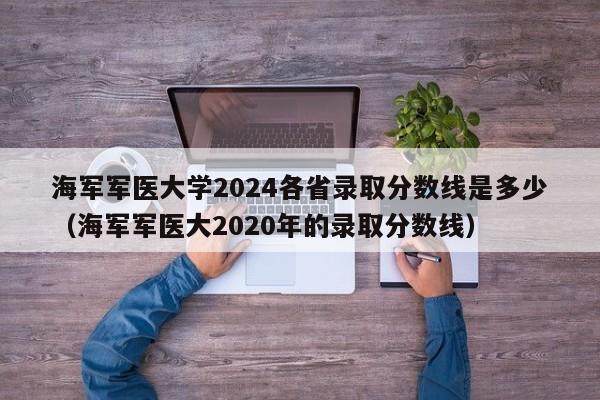 海军军医大学2024各省录取分数线是多少（海军军医大2020年的录取分数线）-第1张图片