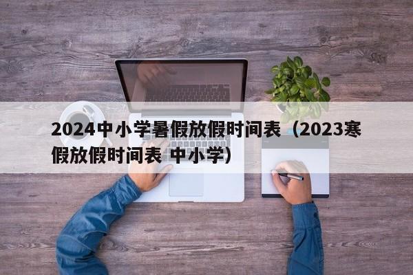 2024中小学暑假放假时间表（2023寒假放假时间表 中小学）-第1张图片