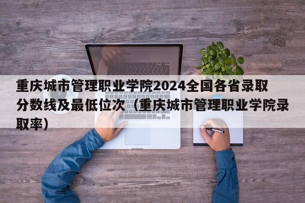 重庆城市管理职业学院2024全国各省录取分数线及最低位次（重庆城市管理职业学院录取率）-第1张图片