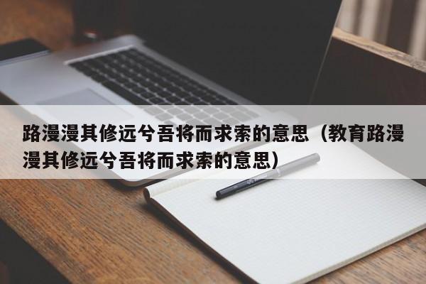 路漫漫其修远兮吾将而求索的意思（教育路漫漫其修远兮吾将而求索的意思）-第1张图片