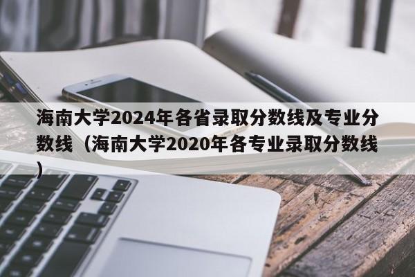 海南大学2024年各省录取分数线及专业分数线（海南大学2020年各专业录取分数线）-第1张图片