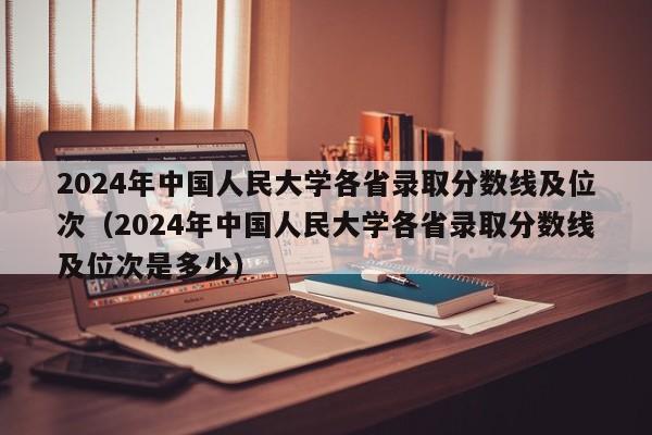 2024年中国人民大学各省录取分数线及位次（2024年中国人民大学各省录取分数线及位次是多少）-第1张图片