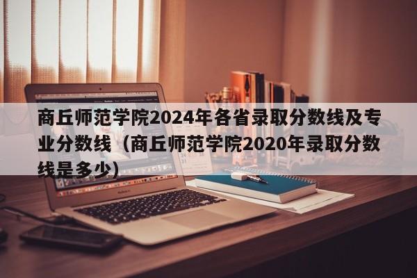 商丘师范学院2024年各省录取分数线及专业分数线（商丘师范学院2020年录取分数线是多少）-第1张图片