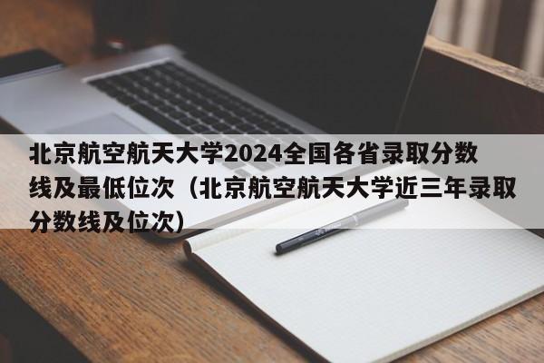 北京航空航天大学2024全国各省录取分数线及最低位次（北京航空航天大学近三年录取分数线及位次）-第1张图片