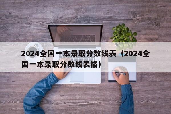 2024全国一本录取分数线表（2024全国一本录取分数线表格）-第1张图片