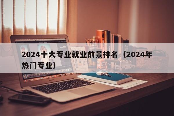 2024十大专业就业前景排名（2024年热门专业）-第1张图片