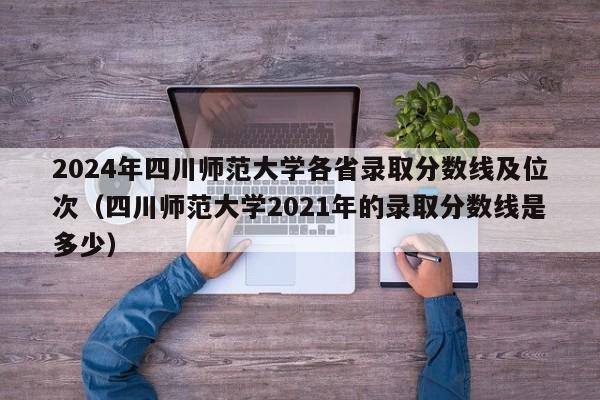 2024年四川师范大学各省录取分数线及位次（四川师范大学2021年的录取分数线是多少）-第1张图片