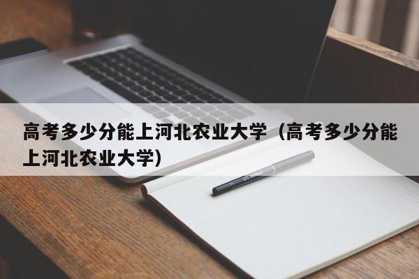 高考多少分能上河北农业大学（高考多少分能上河北农业大学）-第1张图片