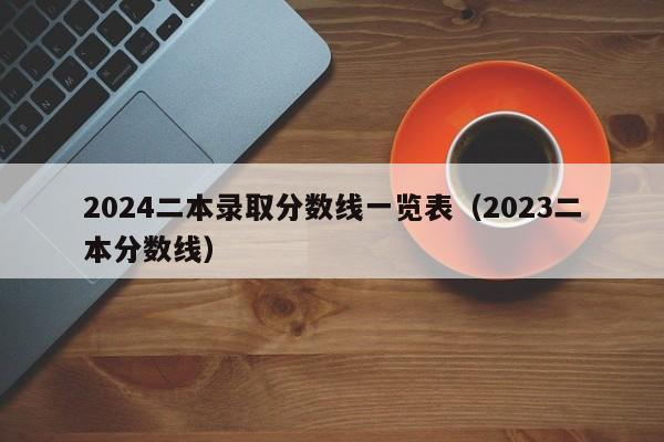 2024二本录取分数线一览表（2023二本分数线）-第1张图片