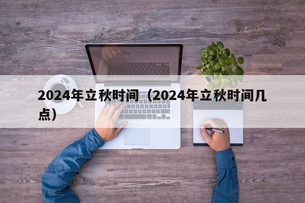 2024年立秋时间（2024年立秋时间几点）-第1张图片