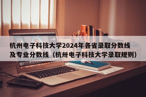 杭州电子科技大学2024年各省录取分数线及专业分数线（杭卅电子科技大学录取规则）-第1张图片