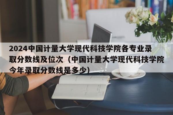 2024中国计量大学现代科技学院各专业录取分数线及位次（中国计量大学现代科技学院今年录取分数线是多少）-第1张图片