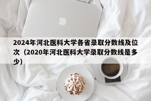 2024年河北医科大学各省录取分数线及位次（2020年河北医科大学录取分数线是多少）-第1张图片