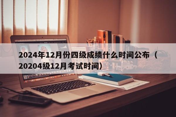 2024年12月份四级成绩什么时间公布（20204级12月考试时间）-第1张图片