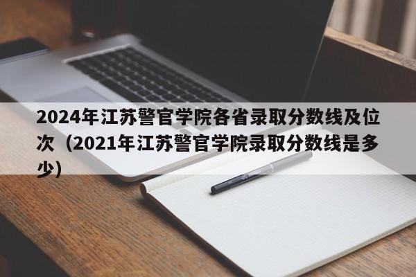 2024年江苏警官学院各省录取分数线及位次（2021年江苏警官学院录取分数线是多少）-第1张图片