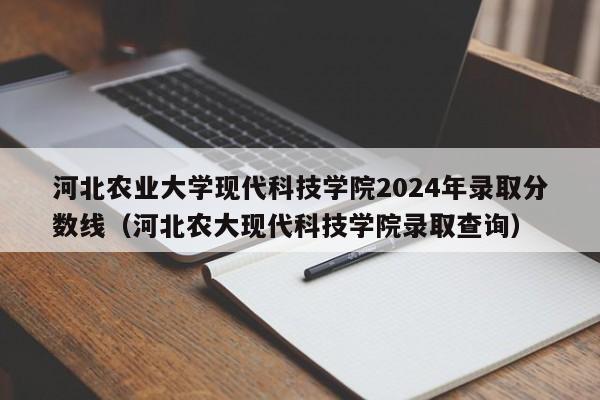 河北农业大学现代科技学院2024年录取分数线（河北农大现代科技学院录取查询）-第1张图片