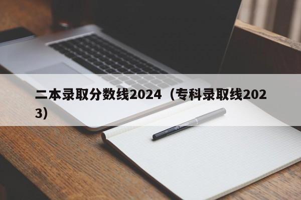 二本录取分数线2024（专科录取线2023）-第1张图片