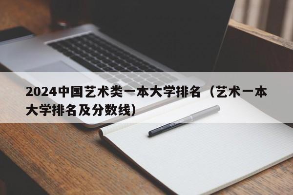 2024中国艺术类一本大学排名（艺术一本大学排名及分数线）-第1张图片