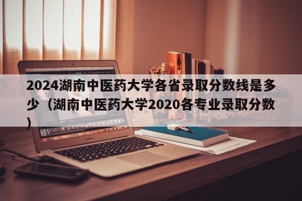 2024湖南中医药大学各省录取分数线是多少（湖南中医药大学2020各专业录取分数）-第1张图片