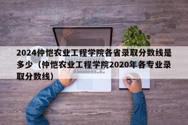 2024仲恺农业工程学院各省录取分数线是多少（仲恺农业工程学院2020年各专业录取分数线）-第1张图片