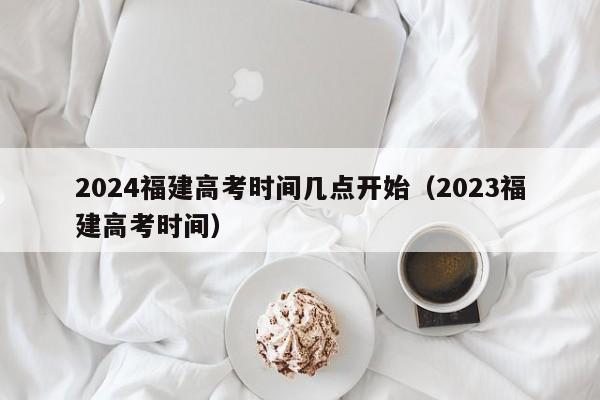 2024福建高考时间几点开始（2023福建高考时间）-第1张图片