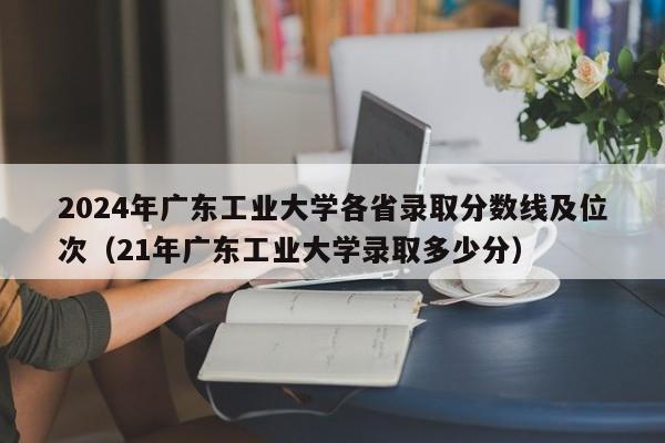 2024年广东工业大学各省录取分数线及位次（21年广东工业大学录取多少分）-第1张图片